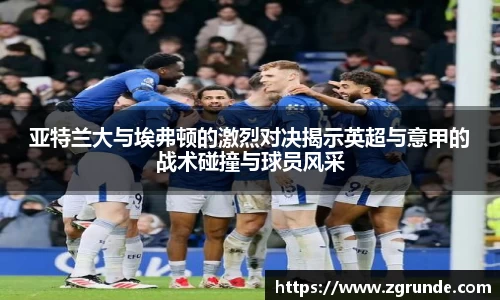 亚特兰大与埃弗顿的激烈对决揭示英超与意甲的战术碰撞与球员风采