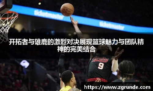 开拓者与雄鹿的激烈对决展现篮球魅力与团队精神的完美结合