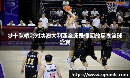 梦十队精彩对决澳大利亚全场录像回放尽享篮球盛宴
