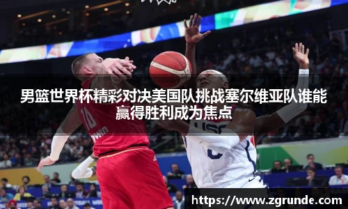 男篮世界杯精彩对决美国队挑战塞尔维亚队谁能赢得胜利成为焦点