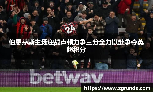 伯恩茅斯主场迎战卢顿力争三分全力以赴争夺英超积分