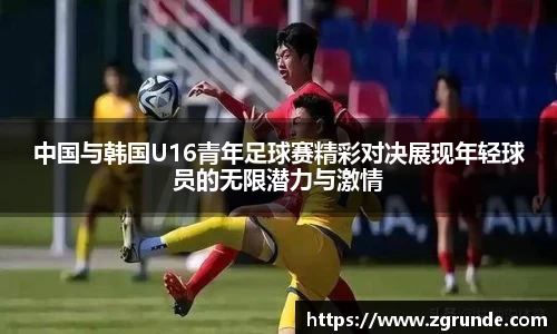 中国与韩国U16青年足球赛精彩对决展现年轻球员的无限潜力与激情